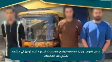 عاجل اليوم.. وزارة الداخلية توضح ملابسات فيديو 3 تيك توكرز في مشهد تمثيلي عن المخدرات